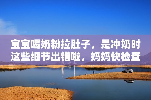 宝宝喝奶粉拉肚子，是冲奶时这些细节出错啦，妈妈快检查一下