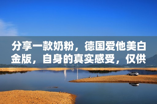 分享一款奶粉，德国爱他美白金版，自身的真实感受，仅供参考