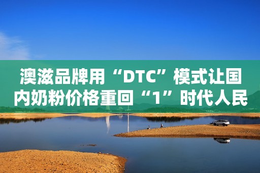 澳滋品牌用“DTC”模式让国内奶粉价格重回“1”时代人民资讯2021-09-15 15:52