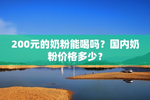 200元的奶粉能喝吗？国内奶粉价格多少？