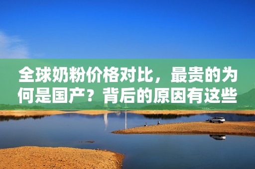 全球奶粉价格对比，最贵的为何是国产？背后的原因有这些