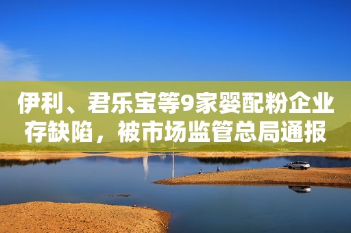 伊利、君乐宝等9家婴配粉企业存缺陷，被市场监管总局通报！
