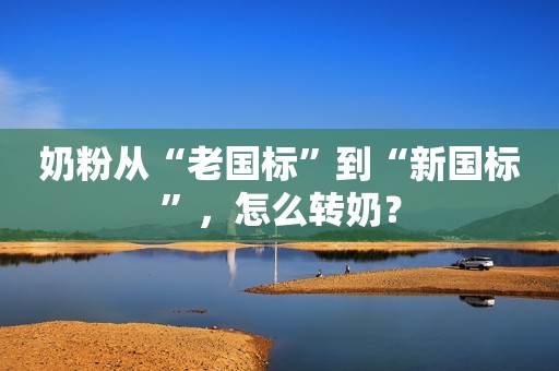 奶粉从“老国标”到“新国标”，怎么转奶？