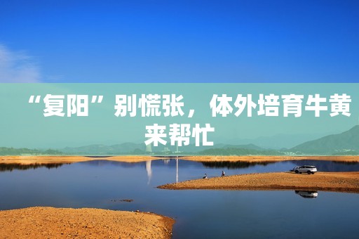 “复阳”别慌张，体外培育牛黄来帮忙