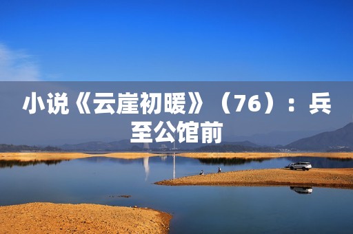 小说《云崖初暖》（76）：兵至公馆前