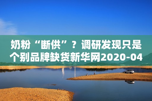 奶粉“断供”？调研发现只是个别品牌缺货新华网2020-04-02 08:57