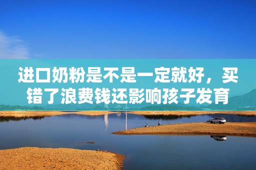 进口奶粉是不是一定就好，买错了浪费钱还影响孩子发育