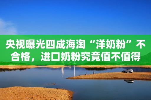 央视曝光四成海淘“洋奶粉”不合格，进口奶粉究竟值不值得拥有?
