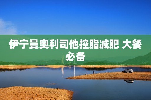 伊宁曼奥利司他控脂减肥 大餐必备