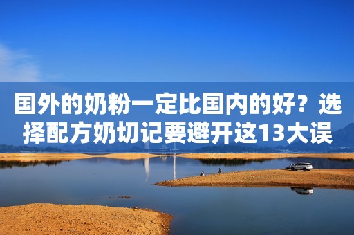 国外的奶粉一定比国内的好？选择配方奶切记要避开这13大误区！
