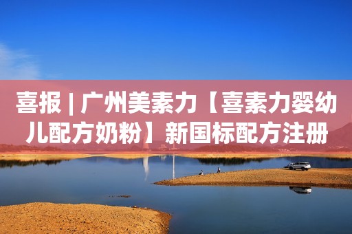 喜报 | 广州美素力【喜素力婴幼儿配方奶粉】新国标配方注册顺利通过