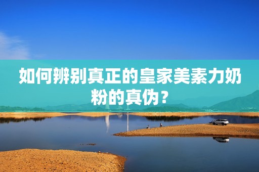 如何辨别真正的皇家美素力奶粉的真伪？