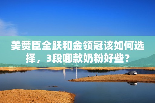 美赞臣全跃和金领冠该如何选择，3段哪款奶粉好些？