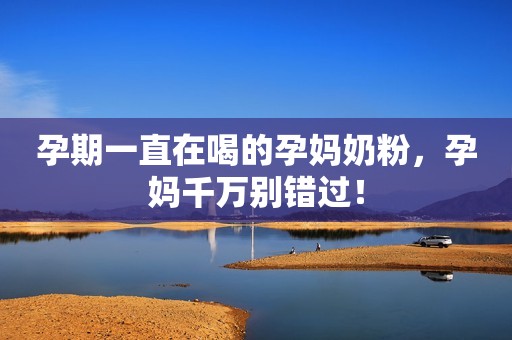 孕期一直在喝的孕妈奶粉，孕妈千万别错过！