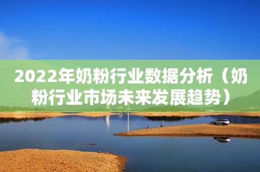 2022年奶粉行业数据分析（奶粉行业市场未来发展趋势）