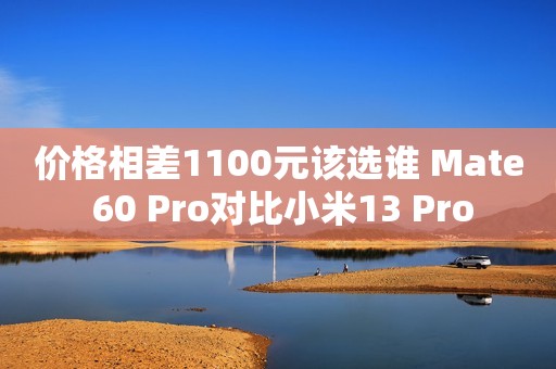 价格相差1100元该选谁 Mate 60 Pro对比小米13 Pro