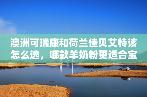 澳洲可瑞康和荷兰佳贝艾特该怎么选，哪款羊奶粉更适合宝宝？