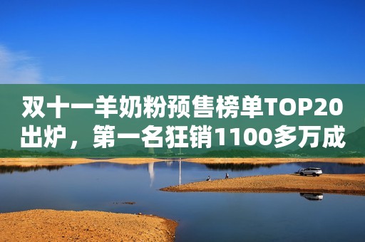 双十一羊奶粉预售榜单TOP20出炉，第一名狂销1100多万成功夺魁