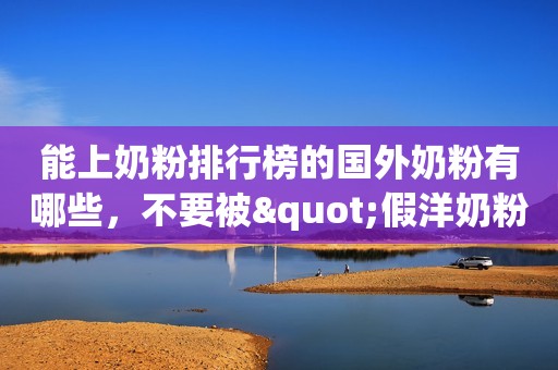 能上奶粉排行榜的国外奶粉有哪些，不要被"假洋奶粉"忽悠了