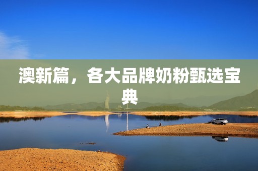 澳新篇，各大品牌奶粉甄选宝典