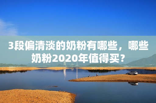 3段偏清淡的奶粉有哪些，哪些奶粉2020年值得买？