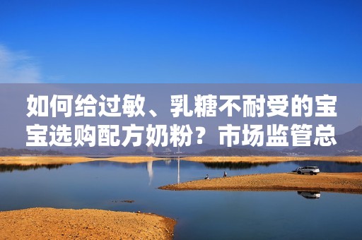 如何给过敏、乳糖不耐受的宝宝选购配方奶粉？市场监管总局消费提示来了光明网2023-09-08 18:02