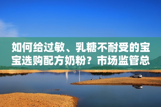 如何给过敏、乳糖不耐受的宝宝选购配方奶粉？市场监管总局消费提示来了环球网2023-09-08 16:57