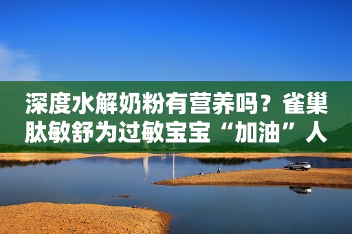 深度水解奶粉有营养吗？雀巢肽敏舒为过敏宝宝“加油”人民资讯2021-11-26 14:23