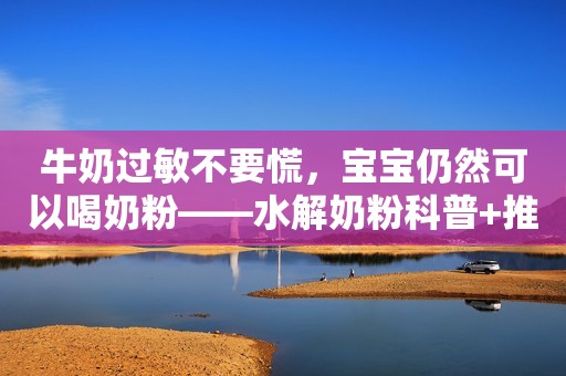 牛奶过敏不要慌，宝宝仍然可以喝奶粉——水解奶粉科普+推荐