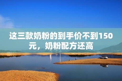这三款奶粉的到手价不到150元，奶粉配方还高