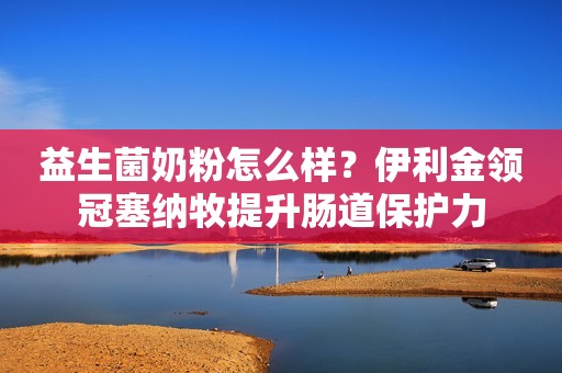 益生菌奶粉怎么样？伊利金领冠塞纳牧提升肠道保护力