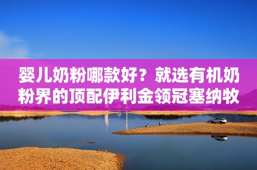 婴儿奶粉哪款好？就选有机奶粉界的顶配伊利金领冠塞纳牧