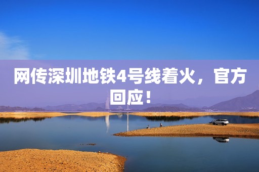网传深圳地铁4号线着火，官方回应！