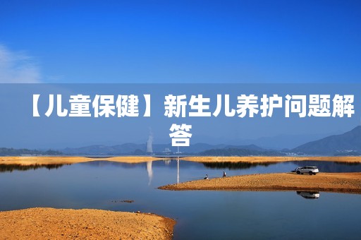 【儿童保健】新生儿养护问题解答