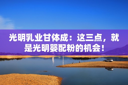 光明乳业甘体成：这三点，就是光明婴配粉的机会！
