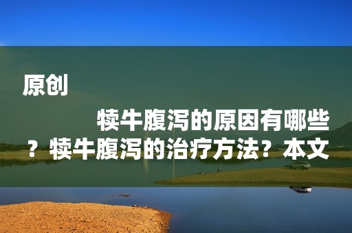 原创
            犊牛腹泻的原因有哪些？犊牛腹泻的治疗方法？本文告诉你