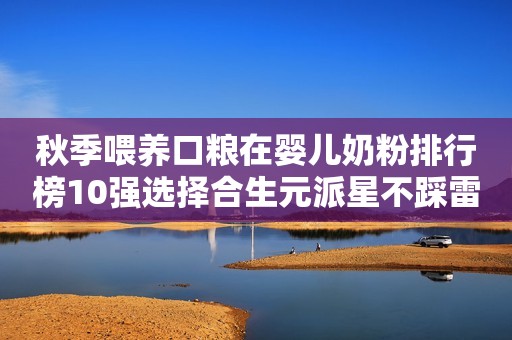 秋季喂养口粮在婴儿奶粉排行榜10强选择合生元派星不踩雷忻州网2023-08-31 12:46山西