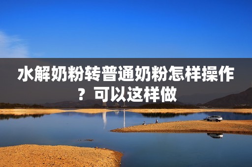 水解奶粉转普通奶粉怎样操作？可以这样做