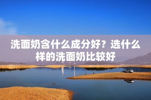 洗面奶含什么成分好？选什么样的洗面奶比较好