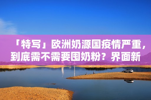 「特写」欧洲奶源国疫情严重，到底需不需要囤奶粉？界面新闻2020-04-01 08:00