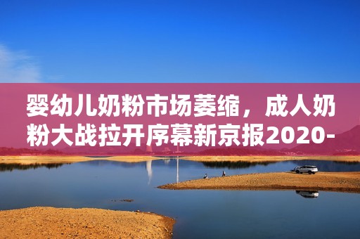 婴幼儿奶粉市场萎缩，成人奶粉大战拉开序幕新京报2020-12-24 19:22