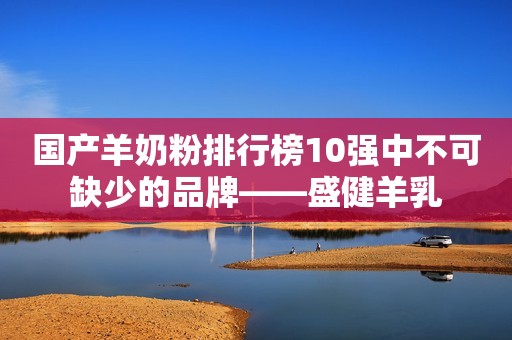 国产羊奶粉排行榜10强中不可缺少的品牌——盛健羊乳