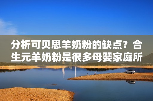分析可贝思羊奶粉的缺点？合生元羊奶粉是很多母婴家庭所认可的品牌荆楚网2023-09-09 12:38