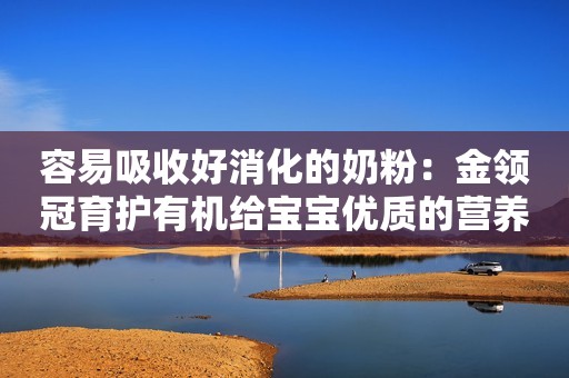 容易吸收好消化的奶粉：金领冠育护有机给宝宝优质的营养吸收