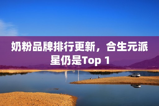 奶粉品牌排行更新，合生元派星仍是Top 1