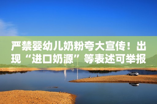严禁婴幼儿奶粉夸大宣传！出现“进口奶源”等表述可举报