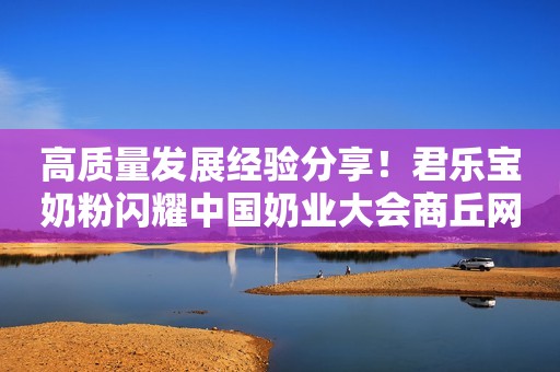 高质量发展经验分享！君乐宝奶粉闪耀中国奶业大会商丘网2023-09-06 15:28河南
