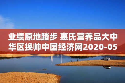 业绩原地踏步 惠氏营养品大中华区换帅中国经济网2020-05-25 07:30