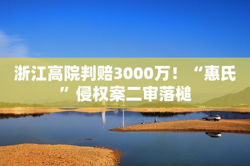 浙江高院判赔3000万！“惠氏”侵权案二审落槌