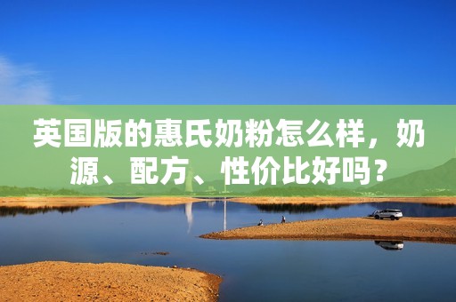 英国版的惠氏奶粉怎么样，奶源、配方、性价比好吗？